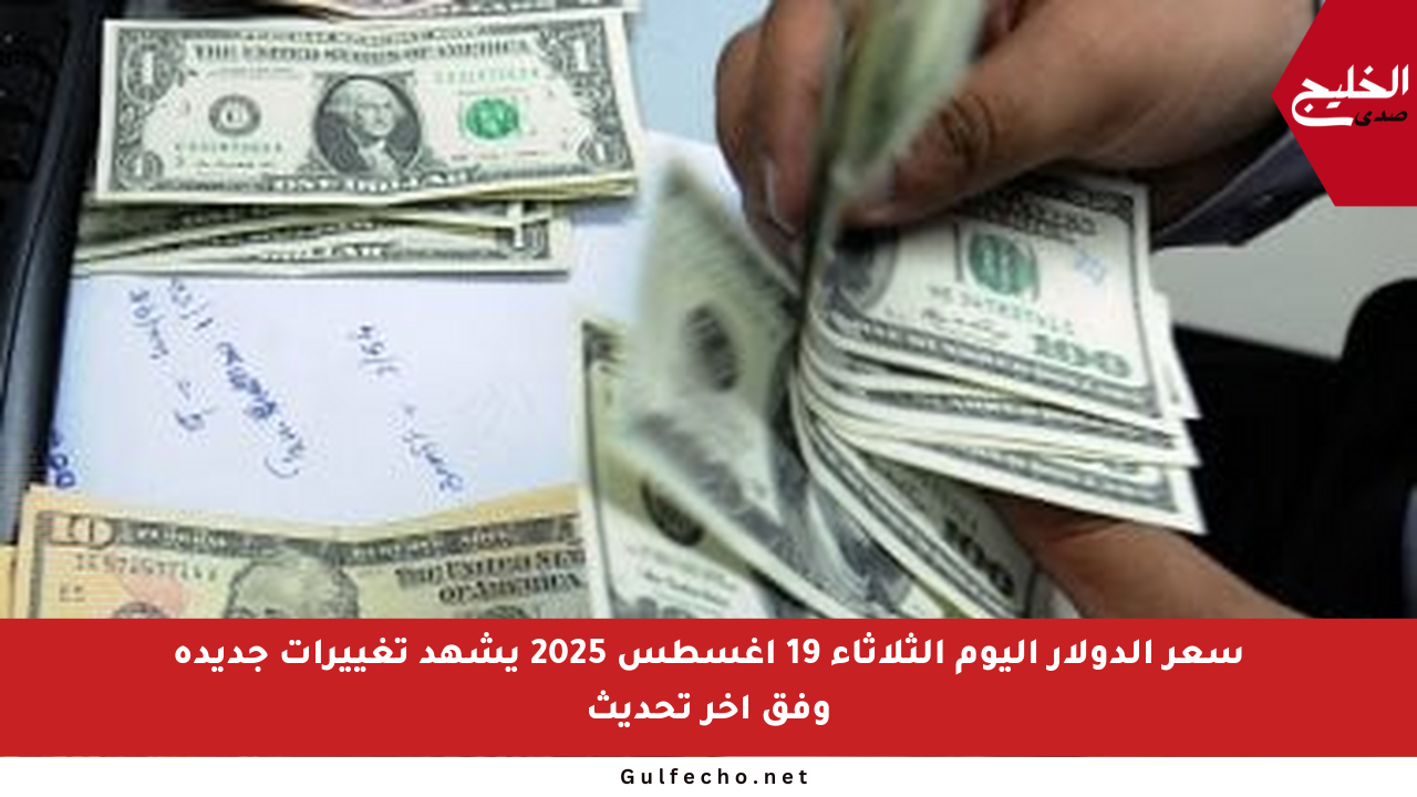 سعر الدولار اليوم الثلاثاء 19 أغسطس 2025 يشهد تغييرات جديدة وفق آخر تحديث